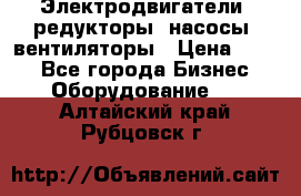 Электродвигатели, редукторы, насосы, вентиляторы › Цена ­ 123 - Все города Бизнес » Оборудование   . Алтайский край,Рубцовск г.